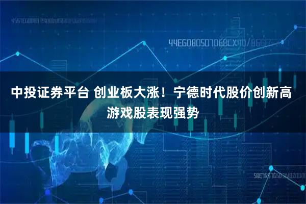 中投证券平台 创业板大涨！宁德时代股价创新高 游戏股表现强势