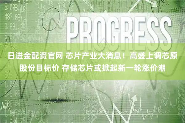 日进金配资官网 芯片产业大消息！高盛上调芯原股份目标价 存储芯片或掀起新一轮涨价潮