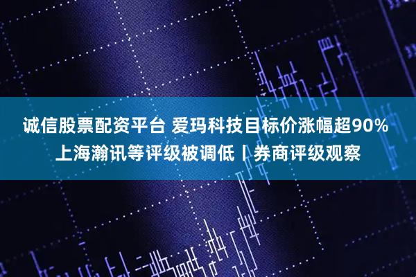 诚信股票配资平台 爱玛科技目标价涨幅超90% 上海瀚讯等评级被调低丨券商评级观察