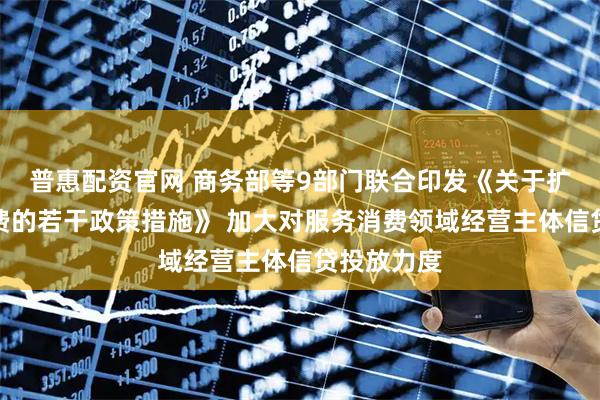普惠配资官网 商务部等9部门联合印发《关于扩大服务消费的若干政策措施》 加大对服务消费领域经营主体信贷投放力度