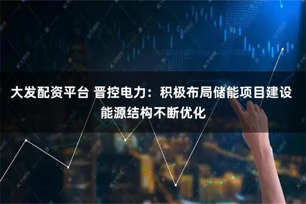 大发配资平台 晋控电力：积极布局储能项目建设 能源结构不断优化