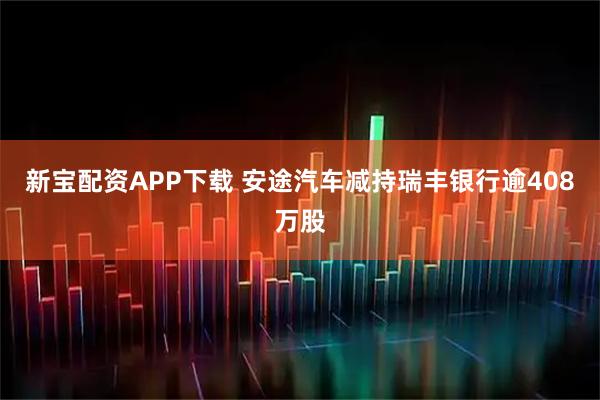 新宝配资APP下载 安途汽车减持瑞丰银行逾408万股