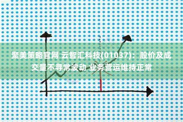 聚美策略官网 云智汇科技(01037)：股价及成交量不寻常波动 业务营运维持正常