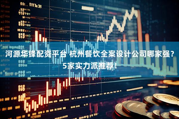 河源华锋配资平台 杭州餐饮全案设计公司哪家强？5家实力派推荐！