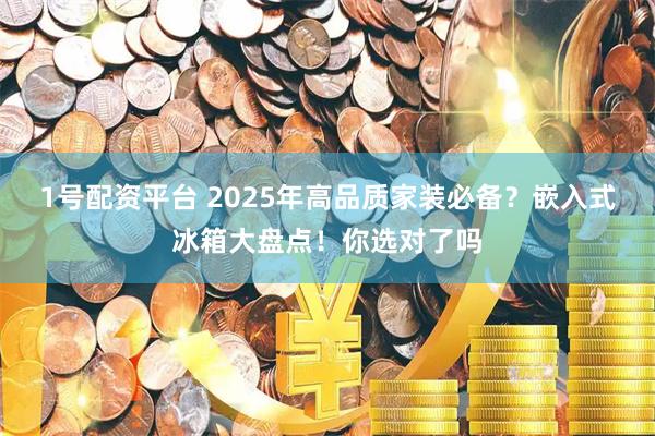 1号配资平台 2025年高品质家装必备？嵌入式冰箱大盘点！你选对了吗