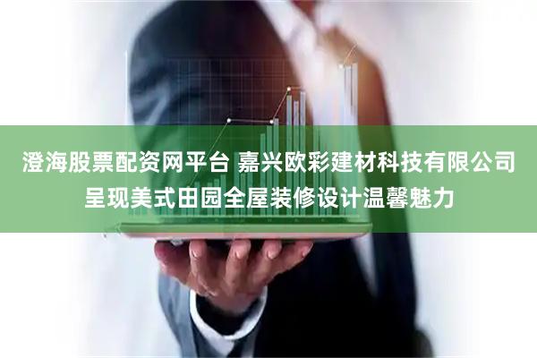 澄海股票配资网平台 嘉兴欧彩建材科技有限公司呈现美式田园全屋装修设计温馨魅力
