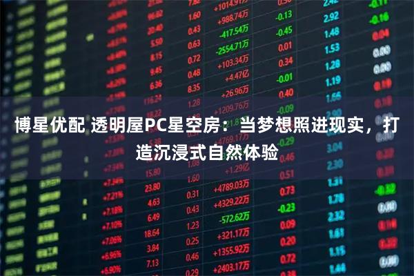 博星优配 透明屋PC星空房：当梦想照进现实，打造沉浸式自然体验