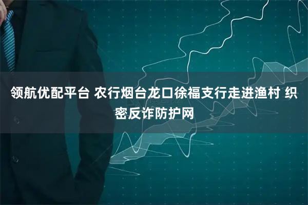 领航优配平台 农行烟台龙口徐福支行走进渔村 织密反诈防护网