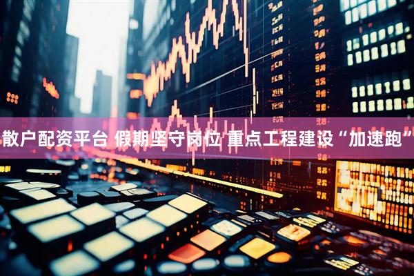 散户配资平台 假期坚守岗位 重点工程建设“加速跑”