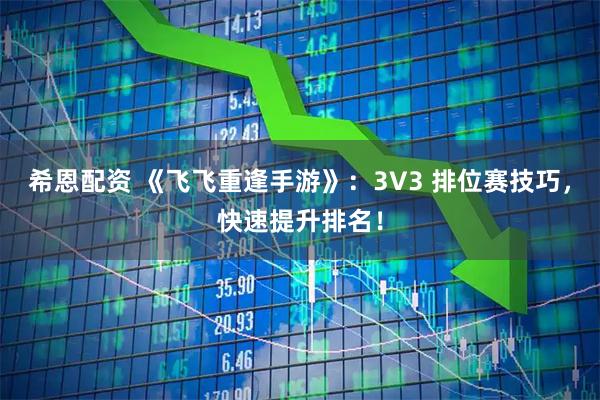 希恩配资 《飞飞重逢手游》：3V3 排位赛技巧，快速提升排名！