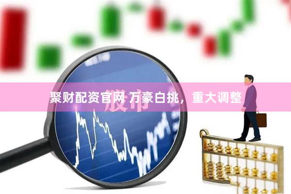 聚财配资官网 万豪白挑，重大调整