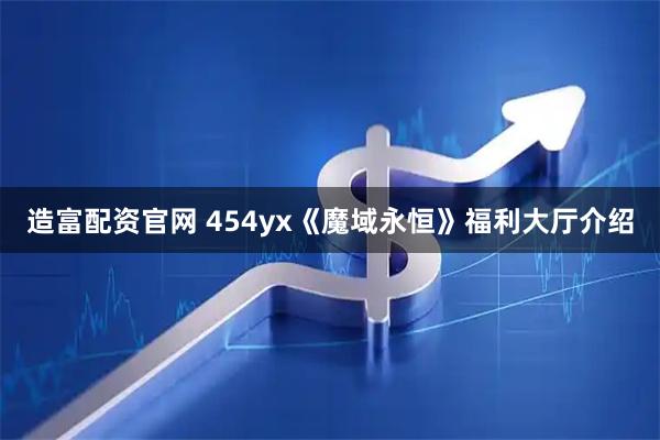 造富配资官网 454yx《魔域永恒》福利大厅介绍