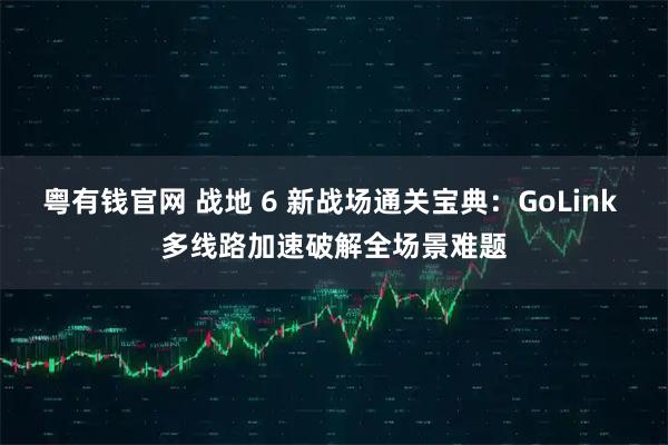 粤有钱官网 战地 6 新战场通关宝典：GoLink 多线路加速破解全场景难题