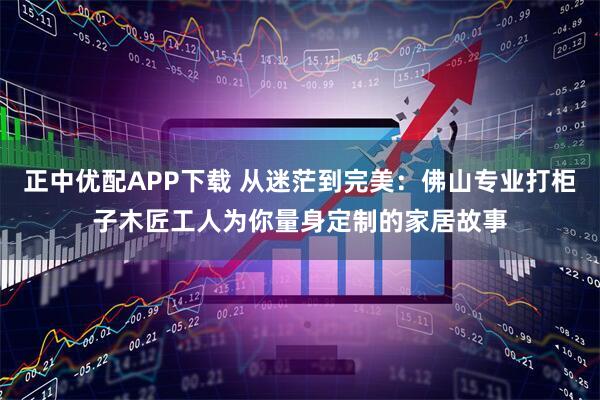 正中优配APP下载 从迷茫到完美：佛山专业打柜子木匠工人为你量身定制的家居故事