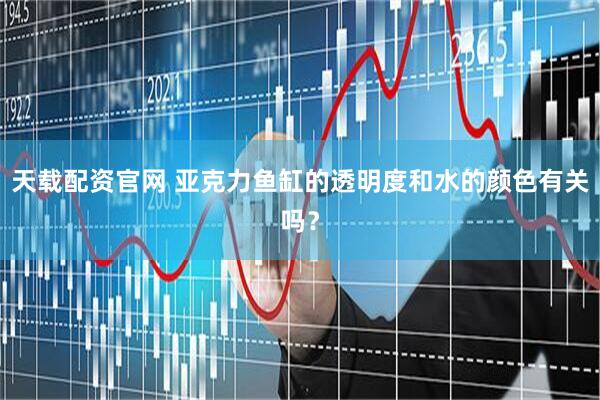 天载配资官网 亚克力鱼缸的透明度和水的颜色有关吗？
