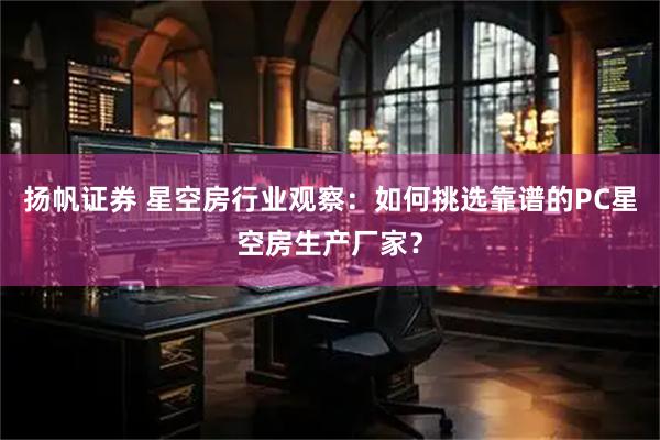 扬帆证券 星空房行业观察：如何挑选靠谱的PC星空房生产厂家？