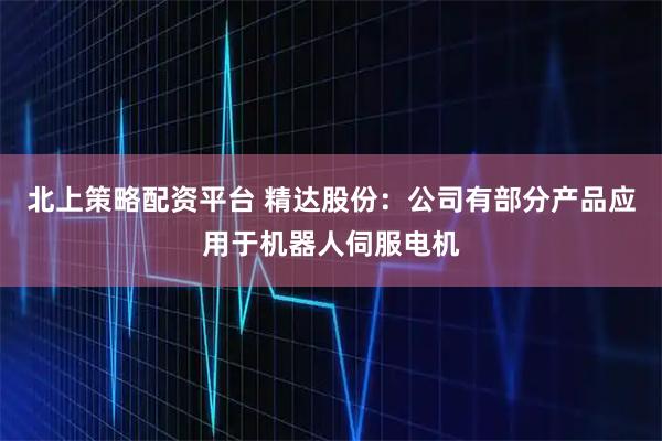 北上策略配资平台 精达股份：公司有部分产品应用于机器人伺服电机