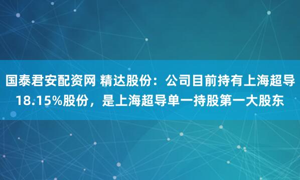 国泰君安配资网 精达股份：公司目前持有上海超导18.15%股份，是上海超导单一持股第一大股东