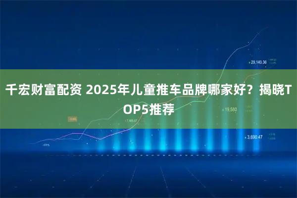 千宏财富配资 2025年儿童推车品牌哪家好？揭晓TOP5推荐