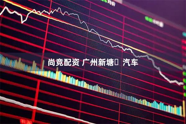尚竞配资 广州新塘汽车