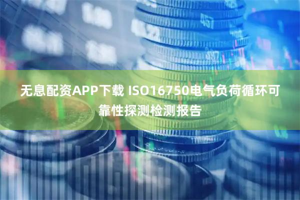 无息配资APP下载 ISO16750电气负荷循环可靠性探测检测报告