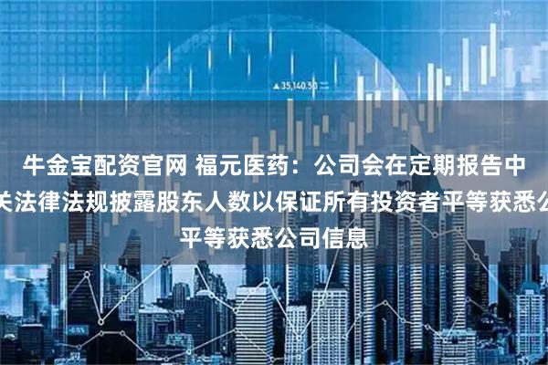 牛金宝配资官网 福元医药：公司会在定期报告中依据相关法律法规披露股东人数以保证所有投资者平等获悉公司信息