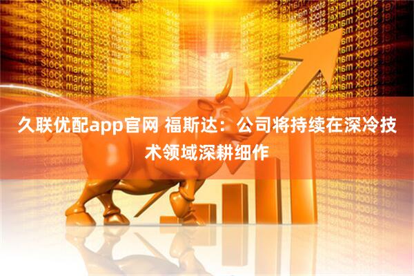 久联优配app官网 福斯达：公司将持续在深冷技术领域深耕细作