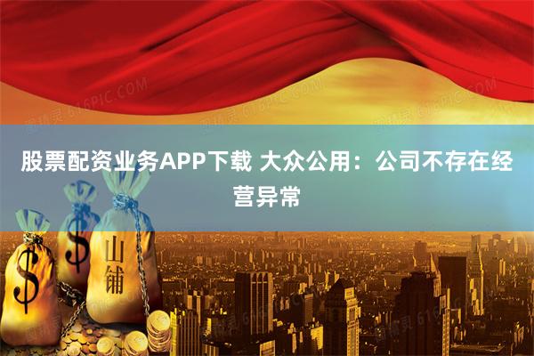 股票配资业务APP下载 大众公用：公司不存在经营异常