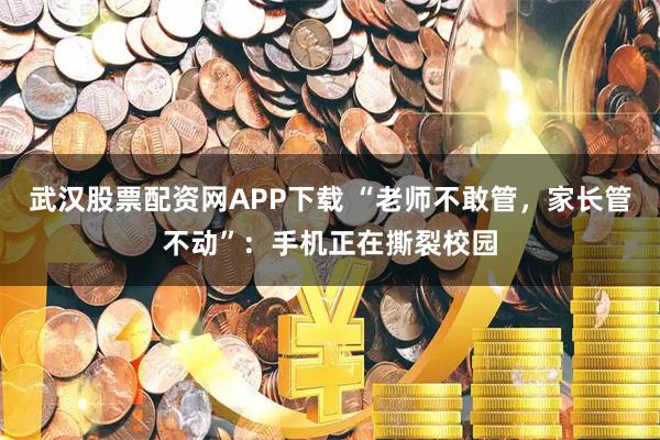 武汉股票配资网APP下载 “老师不敢管，家长管不动”：手机正在撕裂校园