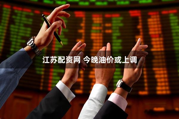 江苏配资网 今晚油价或上调