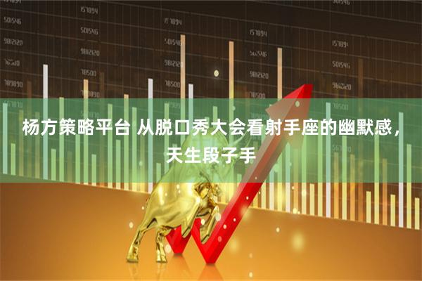 杨方策略平台 从脱口秀大会看射手座的幽默感，天生段子手