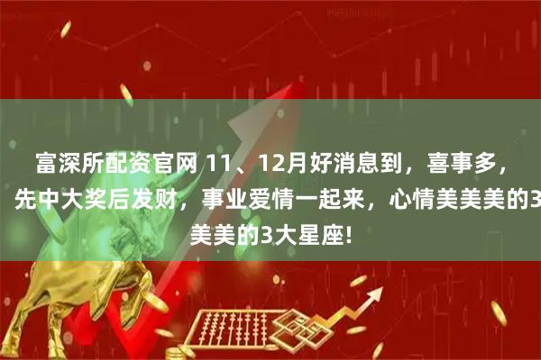富深所配资官网 11、12月好消息到，喜事多，财源抓，先中大奖后发财，事业爱情一起来，心情美美美的3大星座!