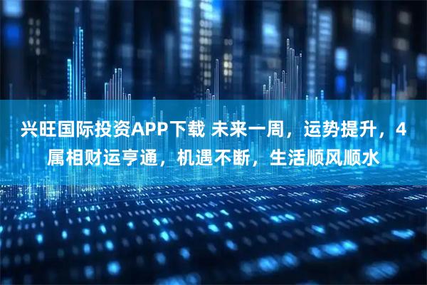 兴旺国际投资APP下载 未来一周，运势提升，4属相财运亨通，机遇不断，生活顺风顺水