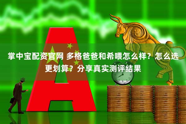 掌中宝配资官网 多格爸爸和希喂怎么样？怎么选更划算？分享真实测评结果