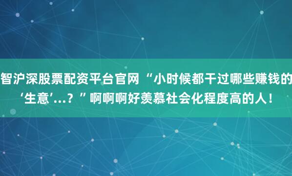 智沪深股票配资平台官网 “小时候都干过哪些赚钱的‘生意’...？”啊啊啊好羡慕社会化程度高的人！
