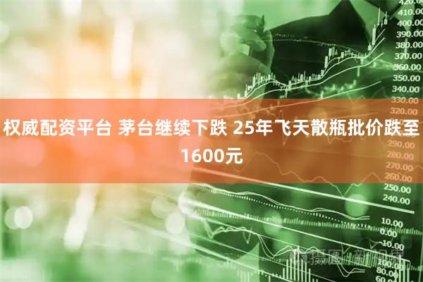 权威配资平台 茅台继续下跌 25年飞天散瓶批价跌至1600元