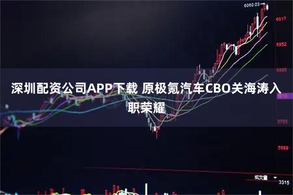 深圳配资公司APP下载 原极氪汽车CBO关海涛入职荣耀