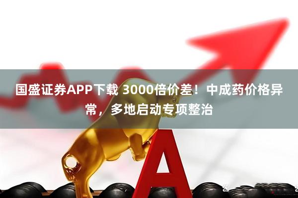 国盛证券APP下载 3000倍价差！中成药价格异常，多地启动专项整治