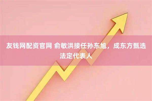 友钱网配资官网 俞敏洪接任孙东旭，成东方甄选法定代表人