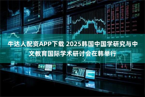 牛达人配资APP下载 2025韩国中国学研究与中文教育国际学术研讨会在韩举行