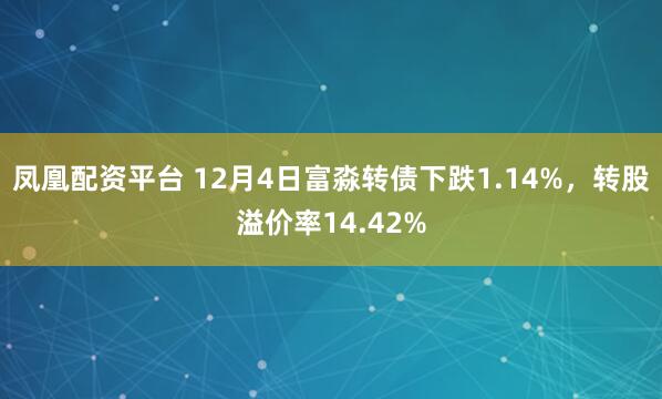 凤凰配资平台 12月4日富淼转债下跌1.14%，转股溢价率14.42%