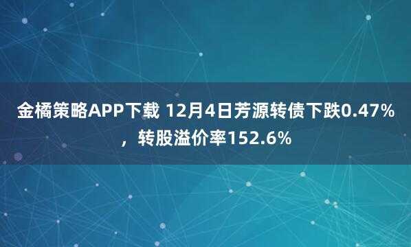 金橘策略APP下载 12月4日芳源转债下跌0.47%，转股溢价率152.6%