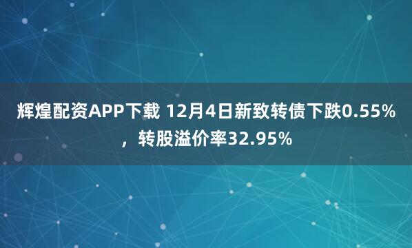 辉煌配资APP下载 12月4日新致转债下跌0.55%，转股溢价率32.95%