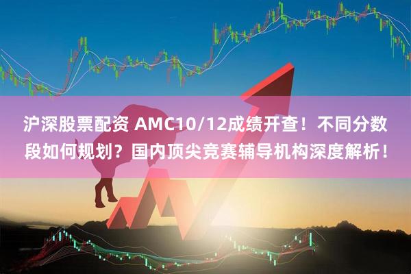 沪深股票配资 AMC10/12成绩开查！不同分数段如何规划？国内顶尖竞赛辅导机构深度解析！