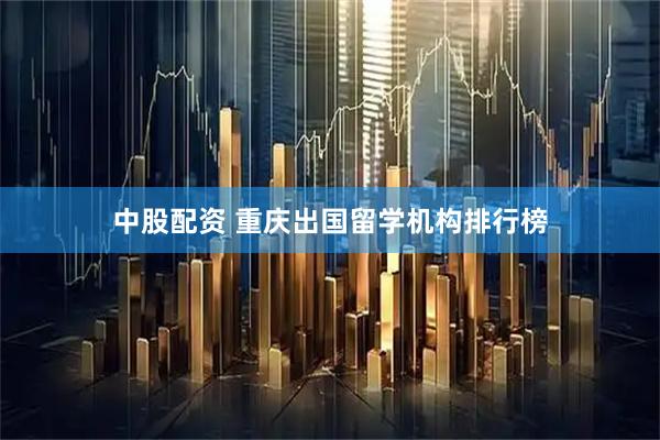 中股配资 重庆出国留学机构排行榜