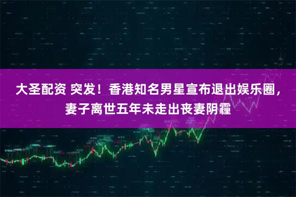 大圣配资 突发！香港知名男星宣布退出娱乐圈，妻子离世五年未走出丧妻阴霾