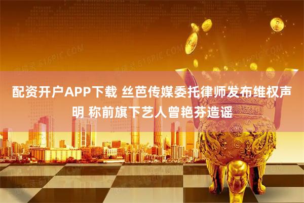 配资开户APP下载 丝芭传媒委托律师发布维权声明 称前旗下艺人曾艳芬造谣