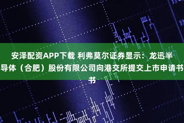 安泽配资APP下载 利弗莫尔证券显示：龙迅半导体（合肥）股份有限公司向港交所提交上市申请书