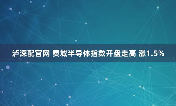 泸深配官网 费城半导体指数开盘走高 涨1.5%
