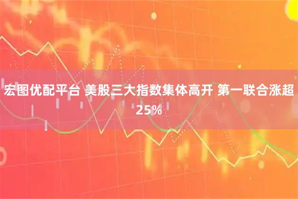 宏图优配平台 美股三大指数集体高开 第一联合涨超25%